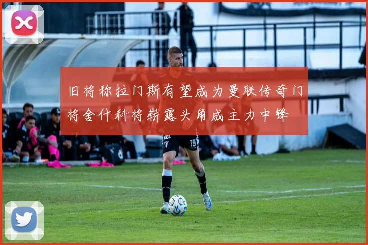 旧将称拉门斯有望成为曼联传奇门将舍什科将崭露头角成主力中锋