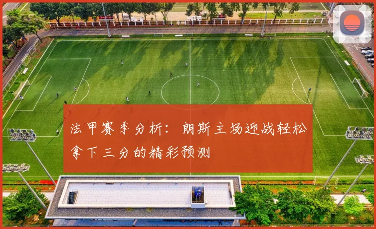 法甲赛季分析：朗斯主场迎战轻松拿下三分的精彩预测