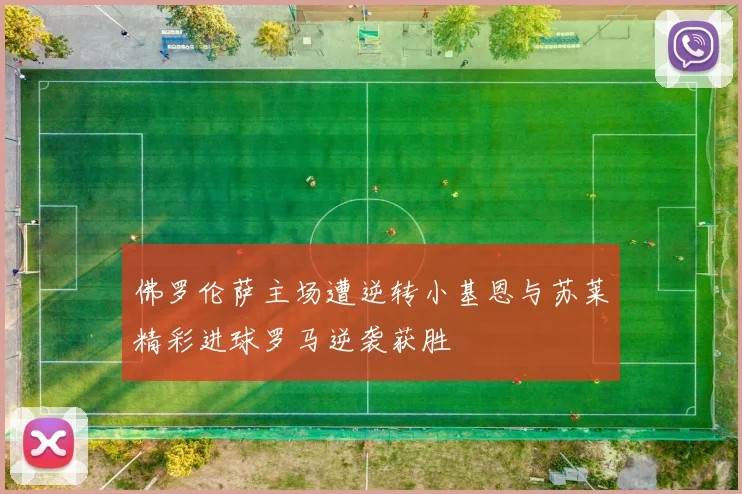 佛罗伦萨主场遭逆转小基恩与苏莱精彩进球罗马逆袭获胜
