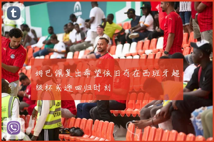 姆巴佩复出希望依旧存在西班牙超级杯或迎回归时刻